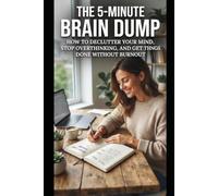 THE 5-MINUTE BRAIN DUMP: HOW TO DECLUTTER YOUR MIND, STOP OVERTHINKING, AND GET THINGS DONE WITHOUT BURNOUT