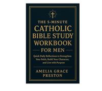 The 5-Minute Catholic Bible Study Workbook for Men: Quick Daily Reflections to Strengthen Your Faith, Build Your Character, and Live with Purpose