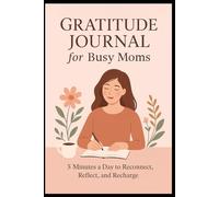 The 5-Minute Gratitude Journal for Busy Moms: 90 Days of Daily Prompts to Cultivate Joy and Recharge: Daily 5-Minute Reflections: Build Gratitude, Find Peace, and Recharge in the Chaos of Motherhood