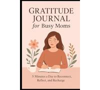 The 5-Minute Gratitude Journal for Busy Moms: 90 Days of Daily Prompts to Cultivate Joy and Recharge: Daily 5-Minute Reflections: Build Gratitude, Find Peace, and Recharge in the Chaos of Motherhood