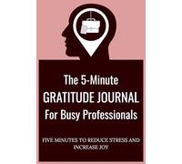 The 5-Minute Gratitude Journal for Busy Professionals: FIVE MINUTES TO REDUCE STRESS AND INCREASE JOY