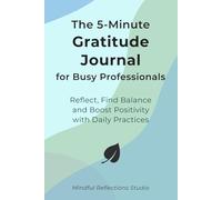 The 5-Minute Gratitude Journal for Busy Professionals: Reflect, Find Balance and Boost Positivity with Daily Practices