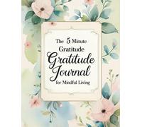 The 5 Minute Gratitude Journal for Mindful Living: Daily Prompts to Cultivate Positivity, Self-Reflection, and Emotional Wellness in Just Minutes a Day
