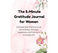 The 5-Minute Gratitude Journal for Women: A Simple Daily Practice to Let Go of Stress, Increase Happiness, and Find Joy in Everyday Life