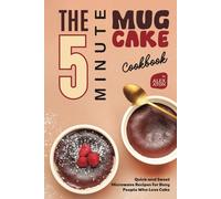 The 5-Minute Mug Cake Cookbook: Quick and Sweet Microwave Recipes for Busy People Who Love Cake