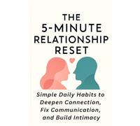 The 5-Minute Relationship Reset: Simple Daily Habits to Deepen Connection, Fix Communication, and Build Intimacy