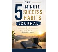 The 5-Minute Success Habits Journal: Build Positive Daily Routines, Increase Focus, Track Progress, and Create Lasting Personal Growth in Just Minutes a Day