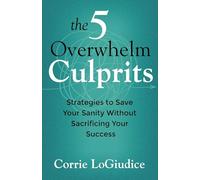 The 5 Overwhelm Culprits: Strategies to Save Your Sanity Without Sacrificing Your Success