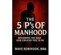 The 5 P's of Manhood:: Becoming The Man God Created You To Be