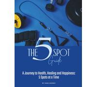 The 5 Spot Guide: A Journey to Health, Healing and Happiness: 5 Spots at a Time