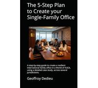The 5-Step Plan to Create your Single-Family Office: A step-by-step guide to create a resilient international family office in a World of VUCA, using ... (Single-Family Office Setup and Management)