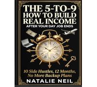 The 5-to-9: How to Build Real Income After Your Day Job Ends: 10 Side Hustles, A 12-Month Plan, and No More Backup Plans