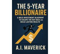 The 5-Year Billionaire: A Bold Investment Blueprint to Escape the Rat Race and Build Lasting Wealth