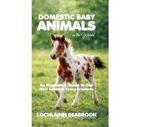 The 50 Cutest Domestic Baby Animals in the World: An Illustrated Guide to Our Most Adorable Young Creatures
