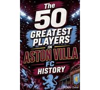 The 50 Greatest Players in Aston Villa FC History: The Legends, the Icons, and the Unforgettable Talents Who Defined The Club