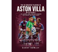 The 50 Greatest Players in Aston Villa History: The Legends, Icons, and Match Winners Who Shaped the Club's Legacy (The Ultimate Club Legends Series)