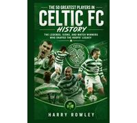 The 50 Greatest Players in Celtic FC History: The Legends, Icons, and Match Winners Who Shaped the Hoops' Legacy (The Ultimate Club Legends Series)