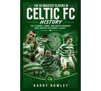 The 50 Greatest Players in Celtic FC History: The Legends, Icons, and Match Winners Who Shaped the Hoops' Legacy (The Ultimate Club Legends Series)