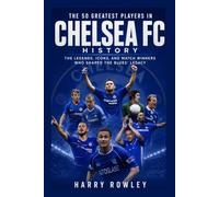 The 50 Greatest Players in Chelsea FC History: The Legends, Icons, and Match Winners Who Shaped the Blues' Legacy (The Ultimate Club Legends Series)