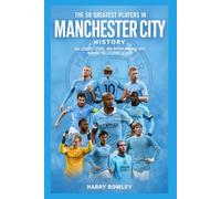 The 50 Greatest Players in Manchester City History: The Legends, Icons, and Match Winners Who Shaped the Citizens’ Legacy (The Ultimate Club Legends Series)