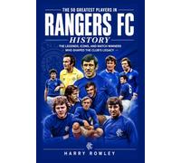 The 50 Greatest Players in Rangers FC History: The Legends, Icons, and Match Winners Who Shaped the Club's Legacy (The Ultimate Club Legends Series)