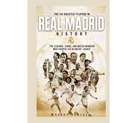 The 50 Greatest Players in Real Madrid History: The Legends, Icons, and Match Winners Who Shaped Los Blancos' Legacy (The Ultimate Club Legends Series)