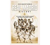 The 50 Greatest Players in Real Madrid History: The Legends, Icons, and Match Winners Who Shaped Los Blancos' Legacy (The Ultimate Club Legends Series)