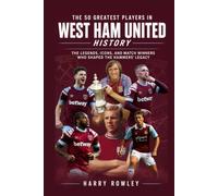 The 50 Greatest Players in West Ham United History: The Legends, Icons, and Match Winners Who Shaped the Hammers' Legacy