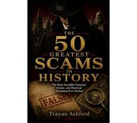 THE 50 GREATEST SCAMS IN HISTORY: The Most Incredible Financial, Artistic, and Historical Deceptions Ever Devised (The Crime Archive)