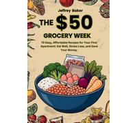 The $50 Grocery Week: 70 Easy, Affordable Recipes for Your First Apartment: Eat Well, Stress Less, and Save Your Money