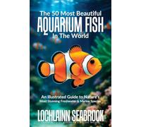 The 50 Most Beautiful Aquarium Fish in the World: An Illustrated Guide to Nature's Most Stunning Freshwater and Marine Species
