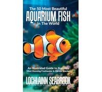 The 50 Most Beautiful Aquarium Fish in the World: An Illustrated Guide to Nature's Most Stunning Freshwater and Marine Species