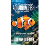 The 50 Most Beautiful Aquarium Fish in the World: An Illustrated Guide to Nature's Most Stunning Freshwater and Marine Species