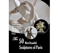The 50 Most Beautiful Sculptures of Paris: A visual journey through the City of Light's most stunning statues and monuments (Travel Coffee Table Books)