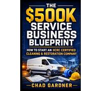 The 500K Service Business Blueprint: How To Start An IICRC Certified Cleaning & Restoration Company (The Healthy Home & Home Services Series)