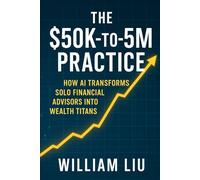 THE $50K-TO-$5M PRACTICE: HOW AI TRANSFORMS SOLO FINANCIAL ADVISORS INTO WEALTH TITANS: 3 (The AI Business Series)