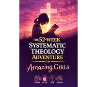 The 52-Week Systematic Theology Adventure for Amazing Girls: Engaging Bible Lessons to Help Girls Understand Scripture, Know Jesus’ Love, and Build Strong Faith