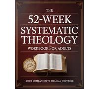 The 52-Week Systematic Theology Workbook for Adults - Your Companion to Biblical Doctrine: Weekly Foundations and Daily Discipline to Ground Your Faith, Grow in Grace, and Turn Doctrine into Doxology