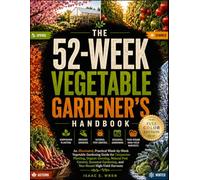The 52-Week Vegetable Gardener’s Handbook: A Week-by-Week Vegetable Gardening Guide for Companion Planting, Organic Growing, Natural Pest Control, and Year-Round High-Yield Harvests