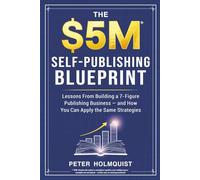 The $5M Self-Publishing Blueprint: Lessons From Building a 7-Figure Publishing Business - and How You Can Apply the Same Strategies