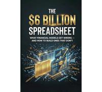 The $6 Billion Spreadsheet: What Financial Models Get Wrong - and How to Build Ones That Don't