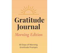 The 60-Day Gratitude Journal: Morning Edition: Daily Prompts to Start Your Day with Positivity, Intention & Energy