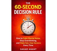 The 60 Second Decision Rule: How to Quiet Mental Noise, Stop overthinking And Make Clear Decisions Fast