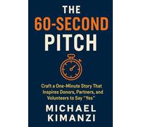 The 60-Second Pitch: Craft a One-Minute Story That Inspires Donors, Partners, and Volunteers to Say “Yes”