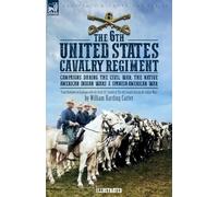 The 6th United States Cavalry Regiment: Campaigns during The Civil War, The Native American Indian Wars & Spanish-American War