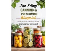 The 7-Day Canning & Preserving Blueprint: Step-by-Step Guide for Beginners with 200+ Delicious Recipes, Pro Tips, and Storage Secrets to Keep Fresh Food Year-Round