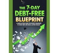 The 7-Day Debt-Free Blueprint: A Rapid-Action Guide for Recent Graduates to Crush Debt and Build Lasting Wealth
