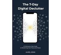 The 7-Day Digital Declutter: A 15-Minute-a-Day Guide to Reclaiming Your Focus and Peace