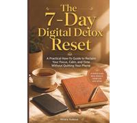 The 7-Day Digital Detox Reset: A Practical How-To Guide to Reclaim Your Focus, Calm, and Time Without Quitting Your Phone