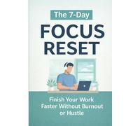 The 7-Day Focus Reset: Finish Your Work Faster Without Burnout or Hustle